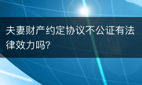 夫妻财产约定协议不公证有法律效力吗？