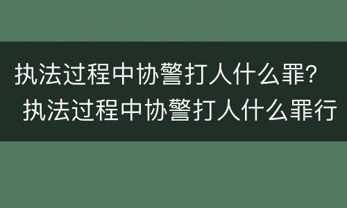 执法过程中协警打人什么罪？ 执法过程中协警打人什么罪行