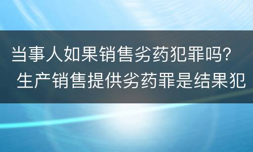 当事人如果销售劣药犯罪吗？ 生产销售提供劣药罪是结果犯吗