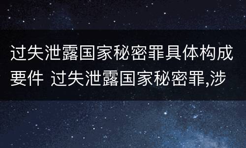 过失泄露国家秘密罪具体构成要件 过失泄露国家秘密罪,涉嫌哪几种情形之一的,应予立案