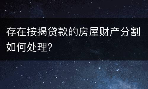 存在按揭贷款的房屋财产分割如何处理？