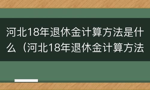 河北18年退休金计算方法是什么（河北18年退休金计算方法是什么呢）