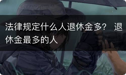 法律规定什么人退休金多？ 退休金最多的人