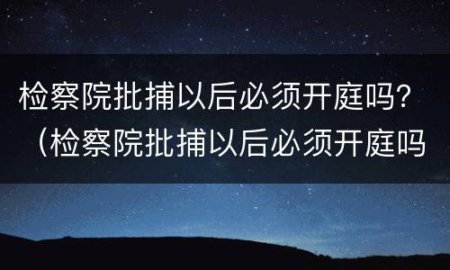 检察院批捕以后必须开庭吗？（检察院批捕以后必须开庭吗知乎）