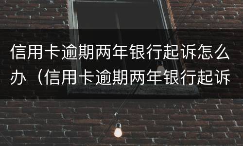信用卡逾期两年银行起诉怎么办（信用卡逾期两年银行起诉怎么办呢）