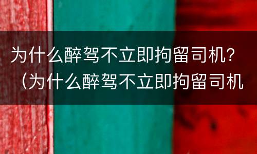 为什么醉驾不立即拘留司机？（为什么醉驾不立即拘留司机呢）