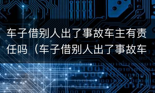 车子借别人出了事故车主有责任吗（车子借别人出了事故车主有责任吗怎么处理）