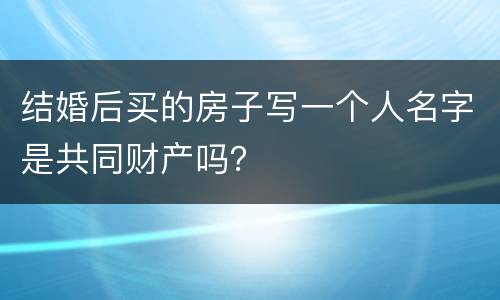 结婚后买的房子写一个人名字是共同财产吗？