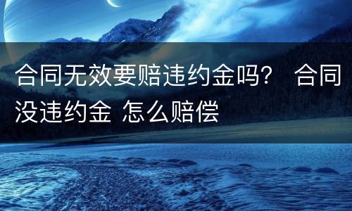 合同无效要赔违约金吗？ 合同没违约金 怎么赔偿