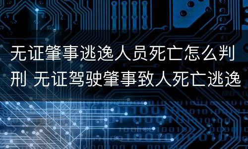 无证肇事逃逸人员死亡怎么判刑 无证驾驶肇事致人死亡逃逸