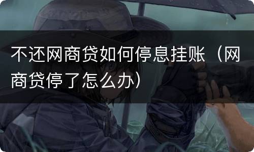 不还网商贷如何停息挂账（网商贷停了怎么办）
