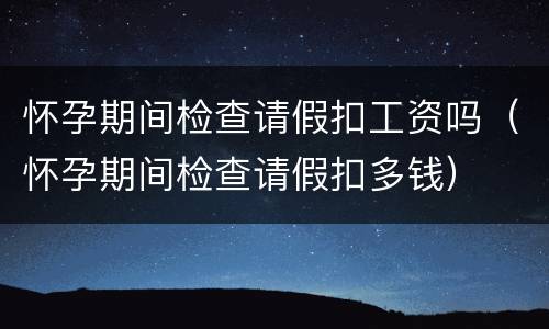 怀孕期间检查请假扣工资吗（怀孕期间检查请假扣多钱）