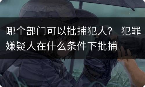 哪个部门可以批捕犯人？ 犯罪嫌疑人在什么条件下批捕