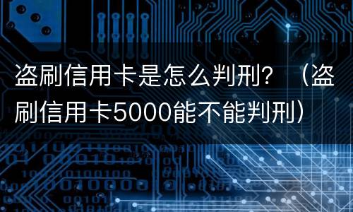 盗刷信用卡是怎么判刑？（盗刷信用卡5000能不能判刑）