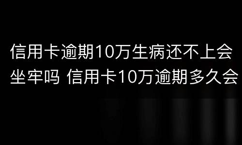 信用卡逾期10万生病还不上会坐牢吗 信用卡10万逾期多久会被起诉