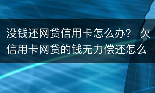 没钱还网贷信用卡怎么办？ 欠信用卡网贷的钱无力偿还怎么办