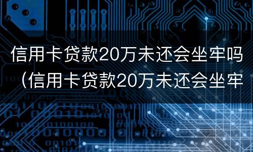 信用卡贷款20万未还会坐牢吗（信用卡贷款20万未还会坐牢吗知乎）