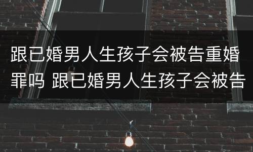 跟已婚男人生孩子会被告重婚罪吗 跟已婚男人生孩子会被告重婚罪吗知乎