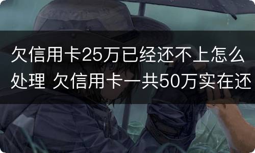 欠信用卡25万已经还不上怎么处理 欠信用卡一共50万实在还不上
