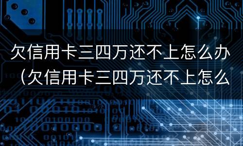 欠信用卡三四万还不上怎么办（欠信用卡三四万还不上怎么办呢）