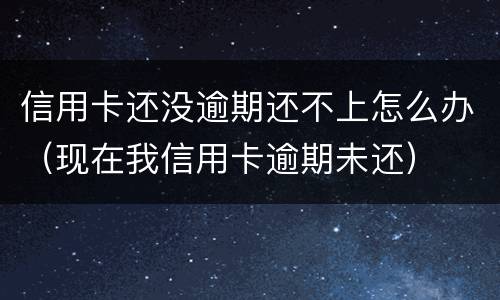 信用卡还没逾期还不上怎么办（现在我信用卡逾期未还）