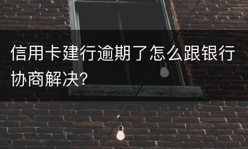 信用卡建行逾期了怎么跟银行协商解决？