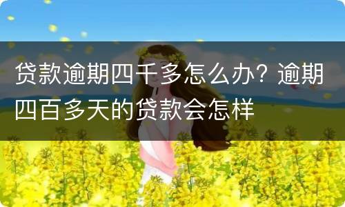 贷款逾期四千多怎么办? 逾期四百多天的贷款会怎样