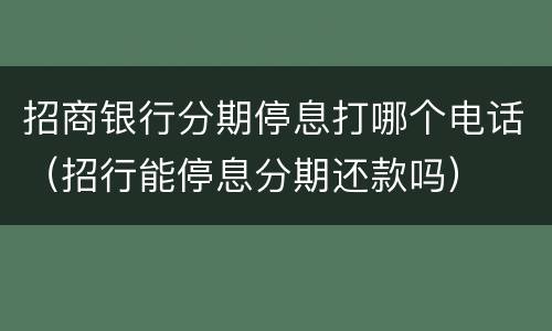 招商银行分期停息打哪个电话（招行能停息分期还款吗）