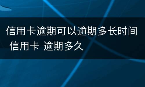 信用卡逾期可以逾期多长时间 信用卡 逾期多久