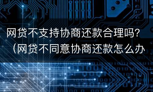 网贷不支持协商还款合理吗？（网贷不同意协商还款怎么办）