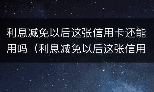 利息减免以后这张信用卡还能用吗（利息减免以后这张信用卡还能用吗现在）