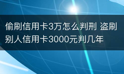 偷刷信用卡3万怎么判刑 盗刷别人信用卡3000元判几年
