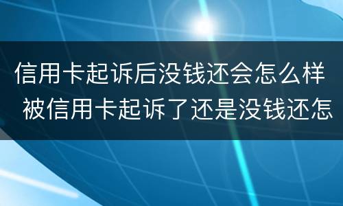 信用卡起诉后没钱还会怎么样 被信用卡起诉了还是没钱还怎么办