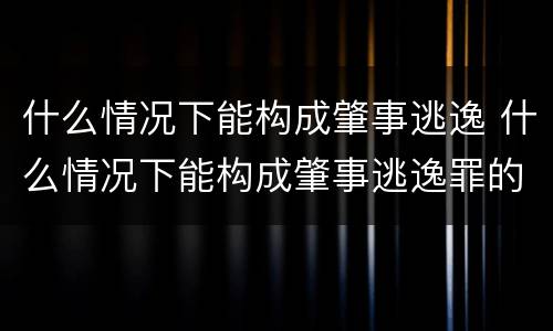 什么情况下能构成肇事逃逸 什么情况下能构成肇事逃逸罪的处罚