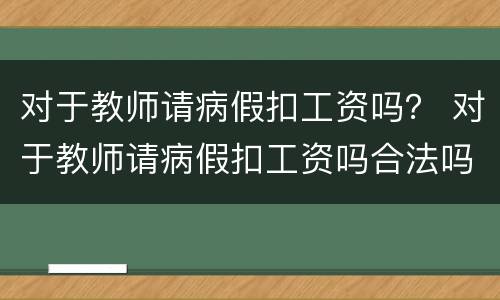 对于教师请病假扣工资吗？ 对于教师请病假扣工资吗合法吗