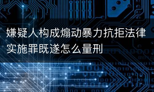 嫌疑人构成煽动暴力抗拒法律实施罪既遂怎么量刑