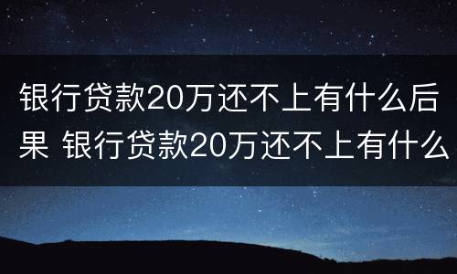 银行贷款20万还不上有什么后果 银行贷款20万还不上有什么后果呢