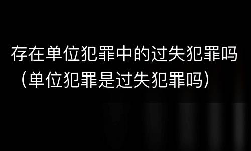 存在单位犯罪中的过失犯罪吗（单位犯罪是过失犯罪吗）