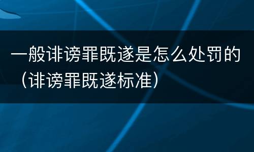一般诽谤罪既遂是怎么处罚的（诽谤罪既遂标准）