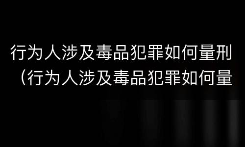行为人涉及毒品犯罪如何量刑（行为人涉及毒品犯罪如何量刑标准）