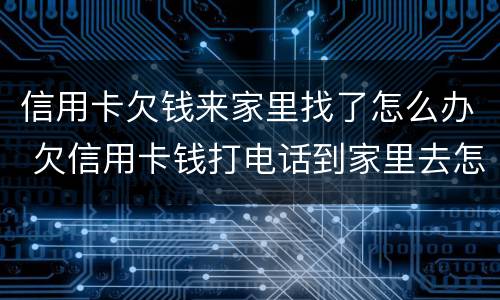 信用卡欠钱来家里找了怎么办 欠信用卡钱打电话到家里去怎么办