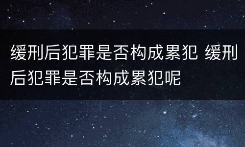 缓刑后犯罪是否构成累犯 缓刑后犯罪是否构成累犯呢