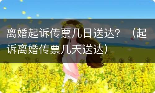 离婚起诉传票几日送达？（起诉离婚传票几天送达）