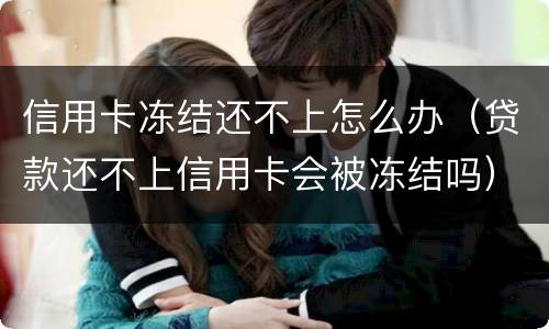 信用卡冻结还不上怎么办（贷款还不上信用卡会被冻结吗）