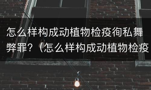 怎么样构成动植物检疫徇私舞弊罪?（怎么样构成动植物检疫徇私舞弊罪行为）