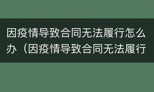 因疫情导致合同无法履行怎么办（因疫情导致合同无法履行怎么办理）