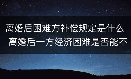 离婚后困难方补偿规定是什么 离婚后一方经济困难是否能不履行离婚协议