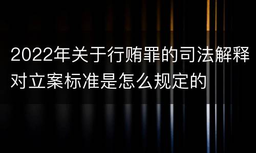 2022年关于行贿罪的司法解释对立案标准是怎么规定的
