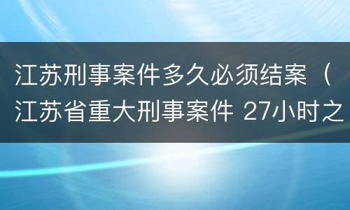 江苏刑事案件多久必须结案（江苏省重大刑事案件 27小时之内）