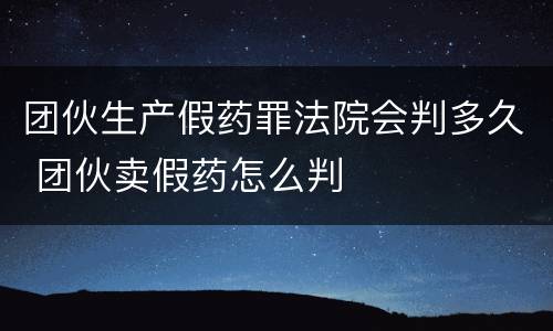 团伙生产假药罪法院会判多久 团伙卖假药怎么判